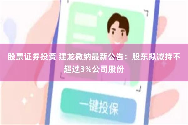 股票证券投资 建龙微纳最新公告：股东拟减持不超过3%公司股份