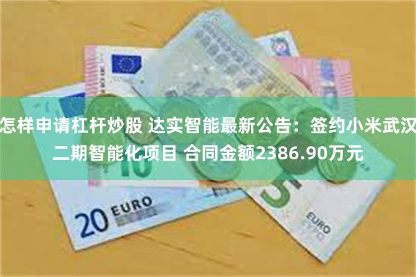 怎样申请杠杆炒股 达实智能最新公告：签约小米武汉二期智能化项目 合同金额2386.90万元