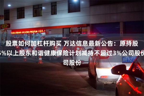 股票如何加杠杆购买 万达信息最新公告：原持股5%以上股东和谐健康保险计划减持不超过3%公司股份