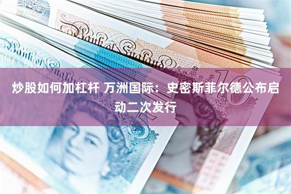 炒股如何加杠杆 万洲国际：史密斯菲尔德公布启动二次发行