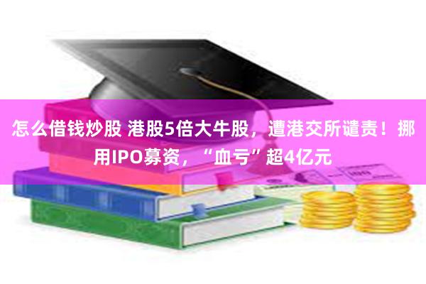 怎么借钱炒股 港股5倍大牛股，遭港交所谴责！挪用IPO募资，“血亏”超4亿元