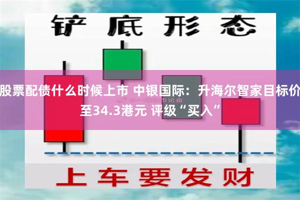 股票配债什么时候上市 中银国际：升海尔智家目标价至34.3港元 评级“买入”