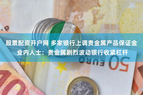 股票配资开户网 多家银行上调贵金属产品保证金 业内人士：贵金属剧烈波动银行收紧杠杆