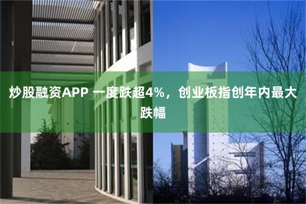 炒股融资APP 一度跌超4%，创业板指创年内最大跌幅
