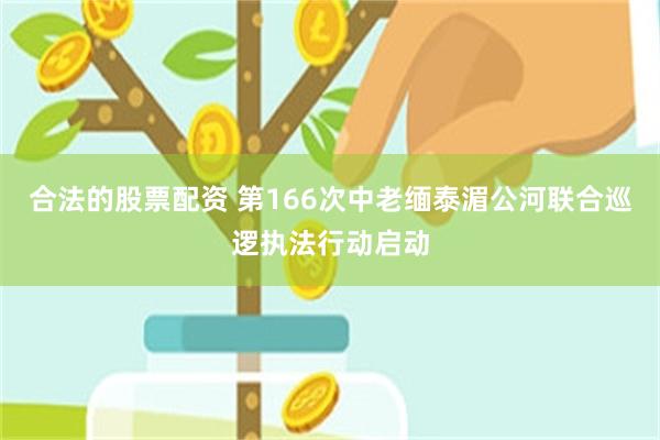 合法的股票配资 第166次中老缅泰湄公河联合巡逻执法行动启动