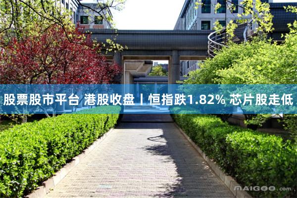 股票股市平台 港股收盘丨恒指跌1.82% 芯片股走低