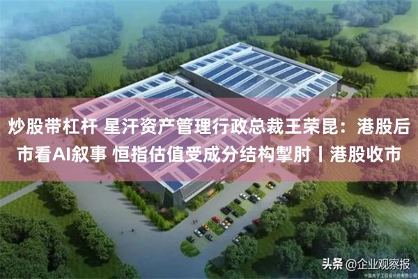 炒股带杠杆 星汗资产管理行政总裁王荣昆：港股后市看AI叙事 恒指估值受成分结构掣肘丨港股收市
