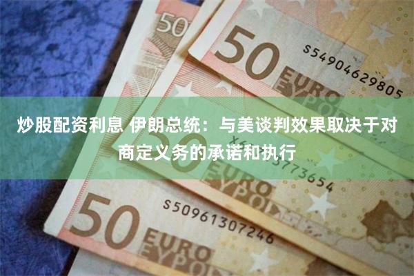 炒股配资利息 伊朗总统：与美谈判效果取决于对商定义务的承诺和执行