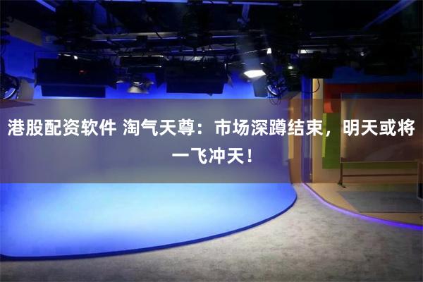 港股配资软件 淘气天尊：市场深蹲结束，明天或将一飞冲天！