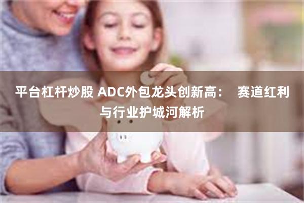 平台杠杆炒股 ADC外包龙头创新高：  赛道红利与行业护城河解析