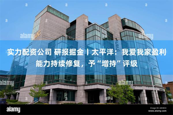 实力配资公司 研报掘金丨太平洋：我爱我家盈利能力持续修复，予“增持”评级