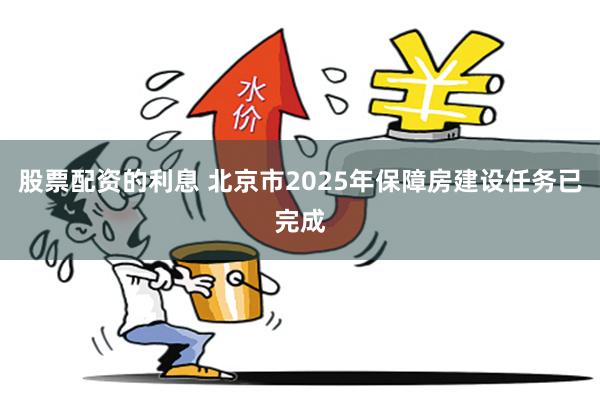 股票配资的利息 北京市2025年保障房建设任务已完成