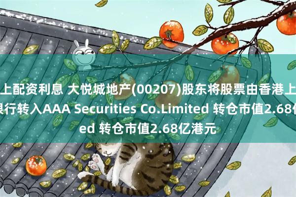 网上配资利息 大悦城地产(00207)股东将股票由香港上海汇丰银行转入AAA Securities Co.Limited 转仓市值2.68亿港元