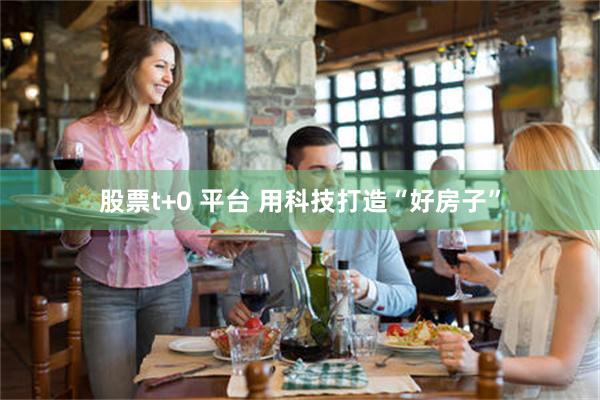 股票t+0 平台 用科技打造“好房子”