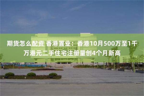 期货怎么配资 香港置业：香港10月500万至1千万港元二手住宅注册量创4个月新高