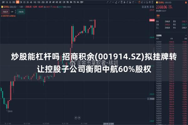 炒股能杠杆吗 招商积余(001914.SZ)拟挂牌转让控股子公司衡阳中航60%股权