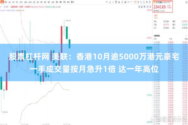 股票杠杆网 美联：香港10月逾5000万港元豪宅一手成交量按月急升1倍 达一年高位