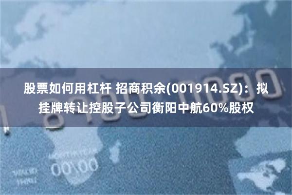 股票如何用杠杆 招商积余(001914.SZ)：拟挂牌转让控股子公司衡阳中航60%股权