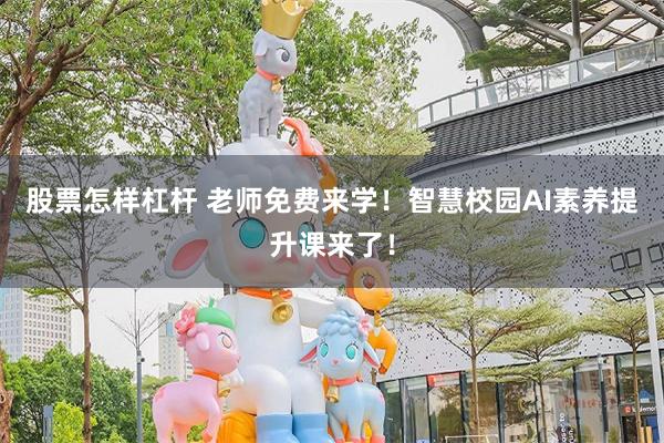 股票怎样杠杆 老师免费来学！智慧校园AI素养提升课来了！