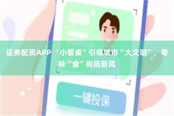 证券配资APP “小餐桌”引领城市“大文明”，粤味“食”尚扬新风