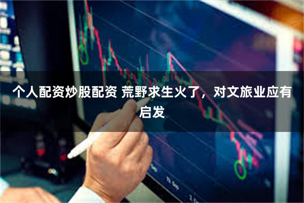个人配资炒股配资 荒野求生火了，对文旅业应有启发