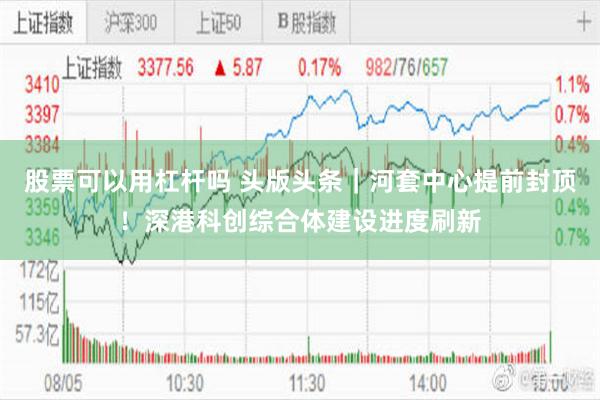 股票可以用杠杆吗 头版头条｜河套中心提前封顶！深港科创综合体建设进度刷新