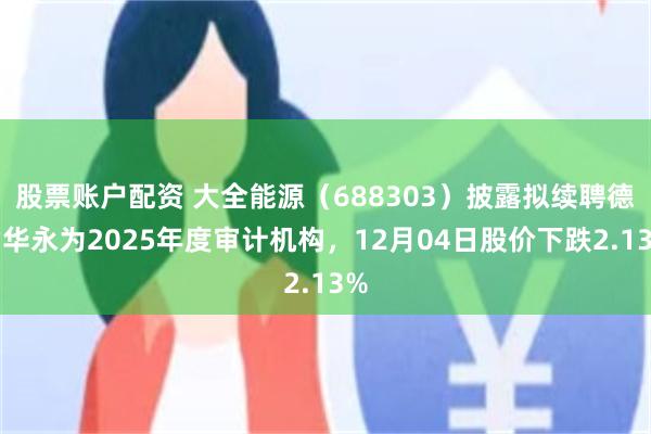股票账户配资 大全能源（688303）披露拟续聘德勤华永为2025年度审计机构，12月04日股价下跌2.13%