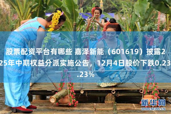 股票配资平台有哪些 嘉泽新能（601619）披露2025年中期权益分派实施公告，12月4日股价下跌0.23%