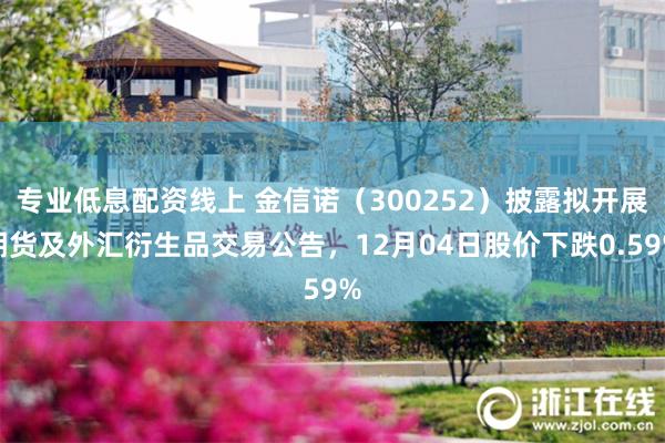 专业低息配资线上 金信诺（300252）披露拟开展期货及外汇衍生品交易公告，12月04日股价下跌0.59%