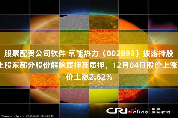 股票配资公司软件 京能热力（002893）披露持股5%以上股东部分股份解除质押及质押，12月04日股价上涨2.62%