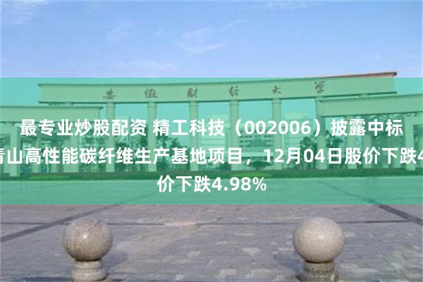 最专业炒股配资 精工科技（002006）披露中标武汉青山高性能碳纤维生产基地项目，12月04日股价下跌4.98%