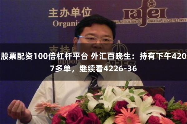 股票配资100倍杠杆平台 外汇百晓生：持有下午4207多单，继续看4226-36