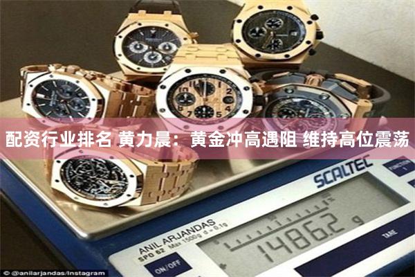 配资行业排名 黄力晨：黄金冲高遇阻 维持高位震荡