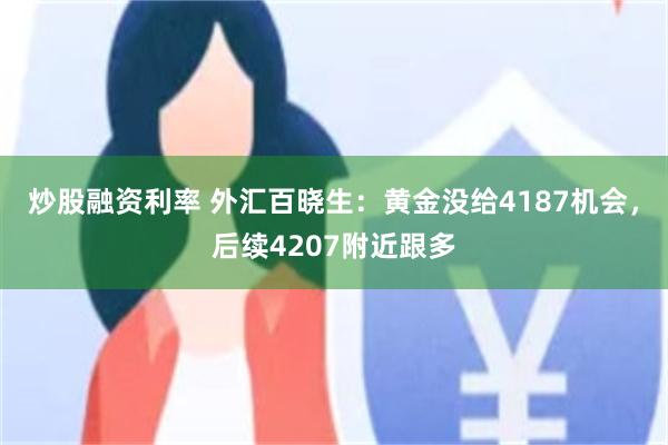 炒股融资利率 外汇百晓生：黄金没给4187机会，后续4207附近跟多