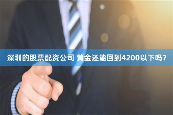 深圳的股票配资公司 黄金还能回到4200以下吗？