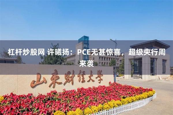 杠杆炒股网 许曦扬：PCE无甚惊喜，超级央行周来袭