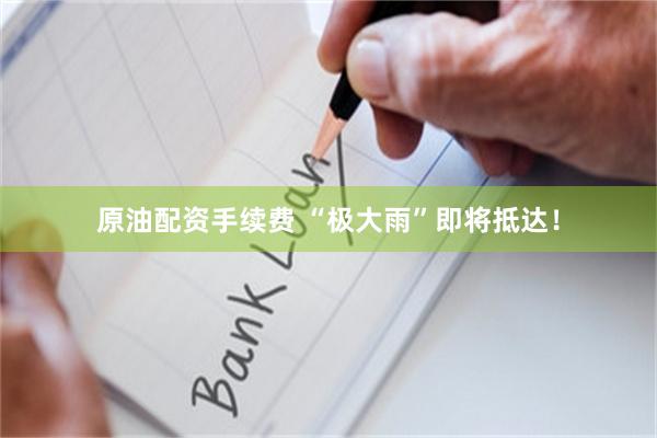 原油配资手续费 “极大雨”即将抵达！