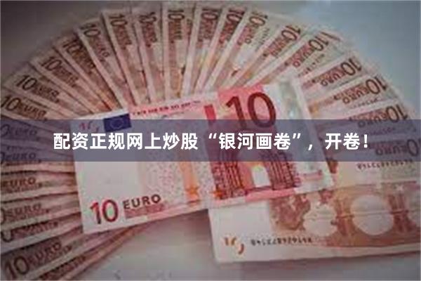 配资正规网上炒股 “银河画卷”，开卷！