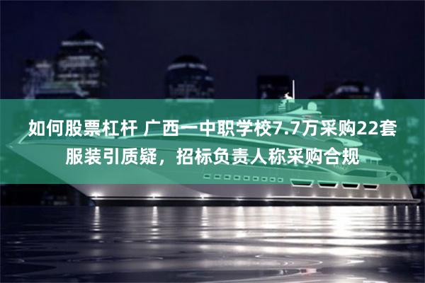 如何股票杠杆 广西一中职学校7.7万采购22套服装引质疑，招标负责人称采购合规