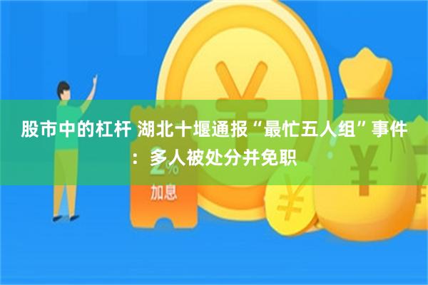 股市中的杠杆 湖北十堰通报“最忙五人组”事件：多人被处分并免职
