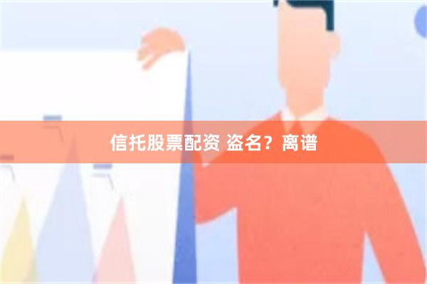 信托股票配资 盗名？离谱