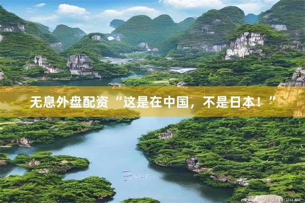 无息外盘配资 “这是在中国，不是日本！”