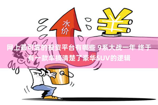 网上最可靠的投资平台有哪些 9系大战一年 终于有一款车搞清楚了豪华SUV的逻辑