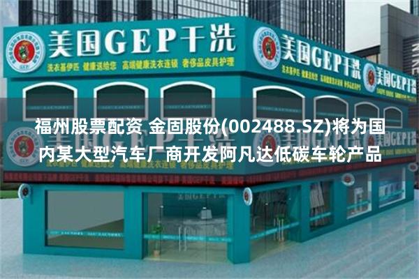 福州股票配资 金固股份(002488.SZ)将为国内某大型汽车厂商开发阿凡达低碳车轮产品