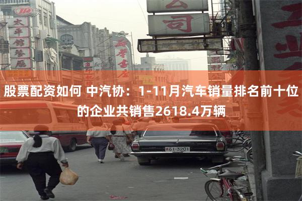 股票配资如何 中汽协：1-11月汽车销量排名前十位的企业共销售2618.4万辆