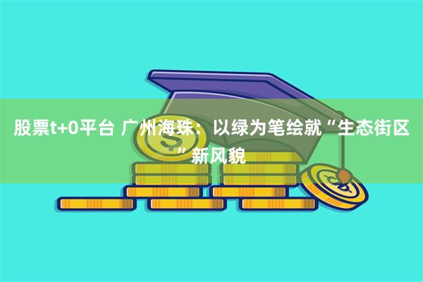 股票t+0平台 广州海珠：以绿为笔绘就“生态街区”新风貌