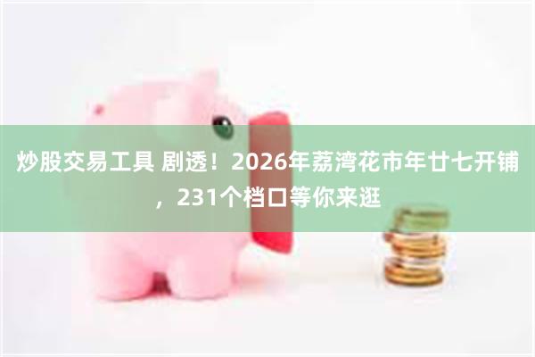 炒股交易工具 剧透！2026年荔湾花市年廿七开铺，231个档口等你来逛