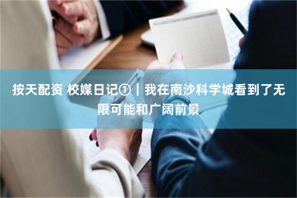 按天配资 校媒日记①｜我在南沙科学城看到了无限可能和广阔前景