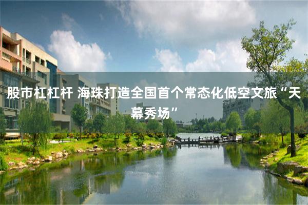 股市杠杠杆 海珠打造全国首个常态化低空文旅“天幕秀场”