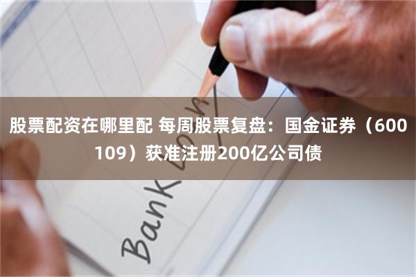 股票配资在哪里配 每周股票复盘：国金证券（600109）获准注册200亿公司债